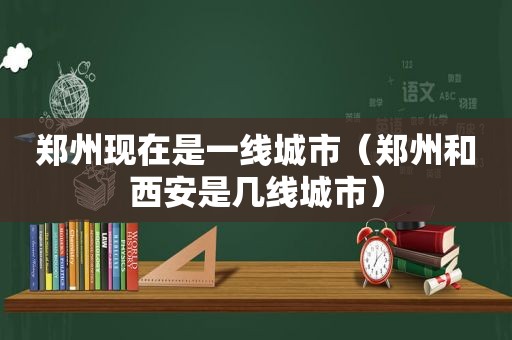 郑州现在是一线城市（郑州和西安是几线城市）