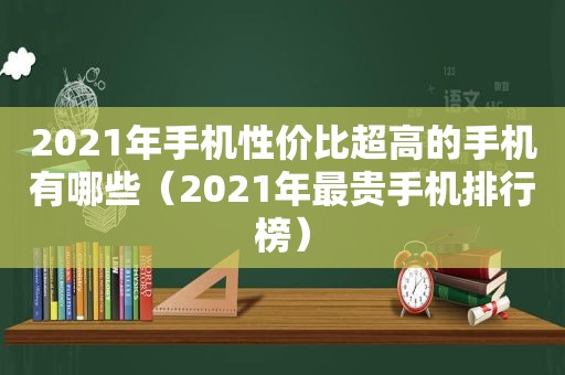 2021年手机性价比超高的手机有哪些（2021年最贵手机排行榜）
