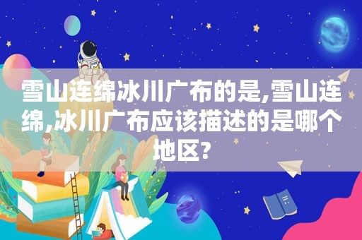 雪山连绵冰川广布的是,雪山连绵,冰川广布应该描述的是哪个地区?  第1张