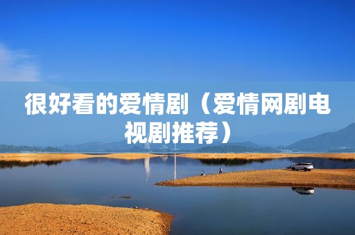 很好看的爱情剧（爱情网剧电视剧推荐）