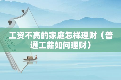 工资不高的家庭怎样理财（普通工薪如何理财）