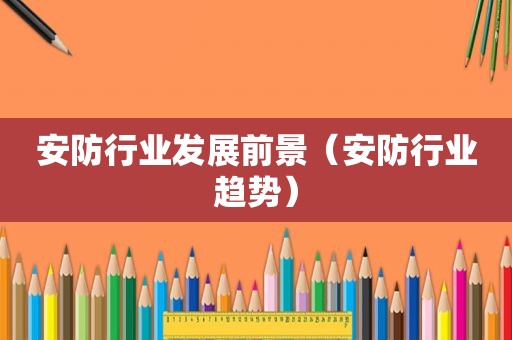 安防行业发展前景（安防行业趋势）