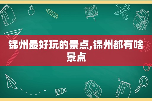锦州最好玩的景点,锦州都有啥景点