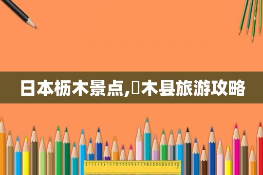 日本枥木景点,栃木县旅游攻略
