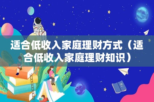 适合低收入家庭理财方式（适合低收入家庭理财知识）