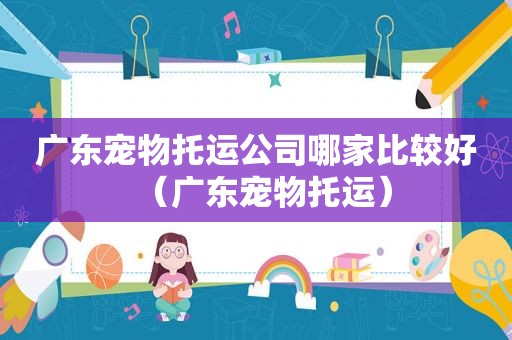 广东宠物托运公司哪家比较好（广东宠物托运）