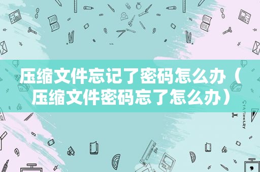压缩文件忘记了密码怎么办（压缩文件密码忘了怎么办）