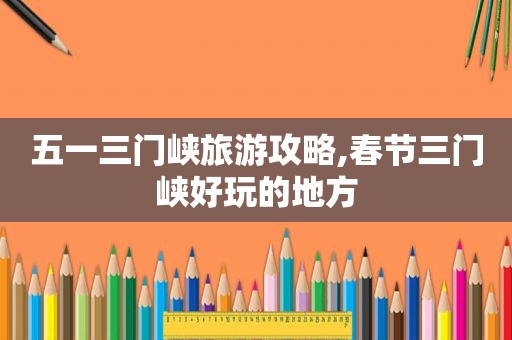 五一三门峡旅游攻略,春节三门峡好玩的地方