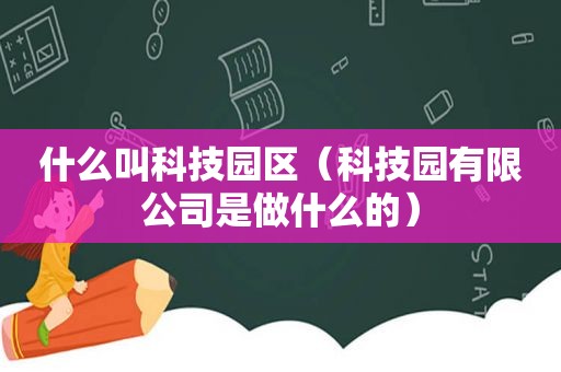 什么叫科技园区（科技园有限公司是做什么的）
