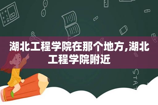 湖北工程学院在那个地方,湖北工程学院附近