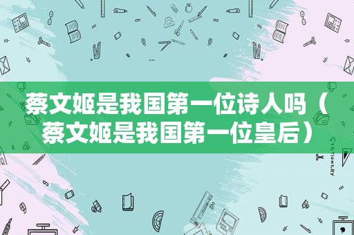 蔡文姬是我国第一位诗人吗（蔡文姬是我国第一位皇后）
