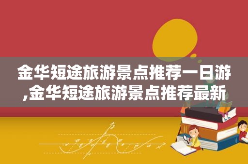 金华短途旅游景点推荐一日游,金华短途旅游景点推荐最新