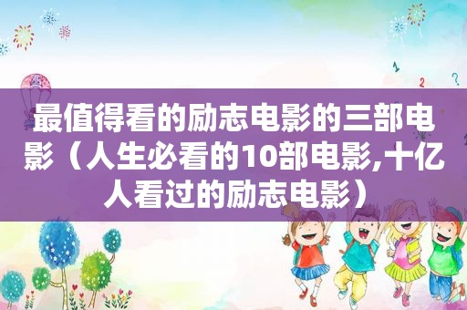 最值得看的励志电影的三部电影（人生必看的10部电影,十亿人看过的励志电影）