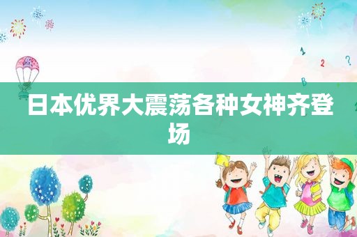 日本优界大震荡各种女神齐登场