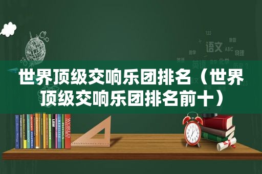 世界顶级交响乐团排名（世界顶级交响乐团排名前十）
