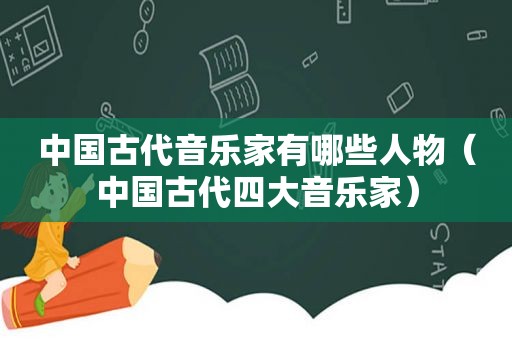 中国古代音乐家有哪些人物（中国古代四大音乐家）