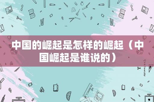 中国的崛起是怎样的崛起（中国崛起是谁说的）