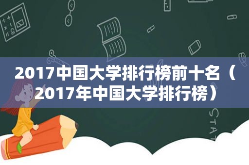 2017中国大学排行榜前十名（2017年中国大学排行榜）