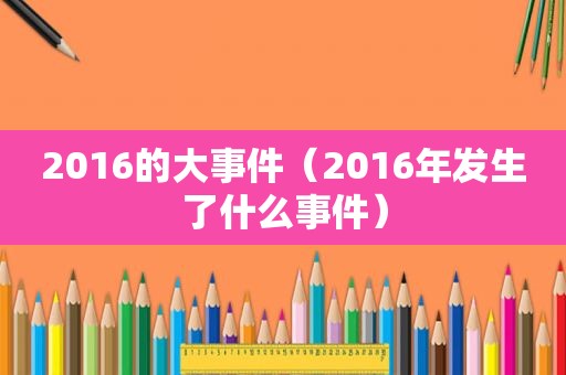 2016的大事件（2016年发生了什么事件）