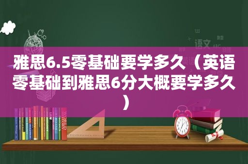 雅思6.5零基础要学多久（英语零基础到雅思6分大概要学多久）