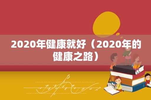 2020年健康就好（2020年的健康之路）