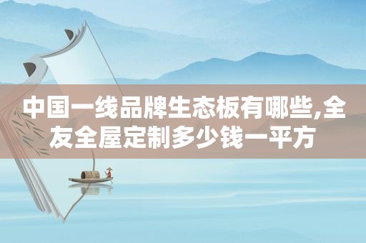 中国一线品牌生态板有哪些,全友全屋定制多少钱一平方