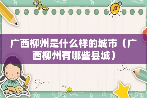 广西柳州是什么样的城市（广西柳州有哪些县城）