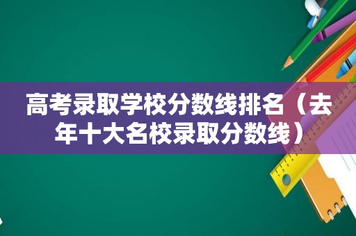 高考录取学校分数线排名（去年十大名校录取分数线）