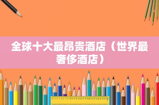 全球十大最昂贵酒店（世界最奢侈酒店）