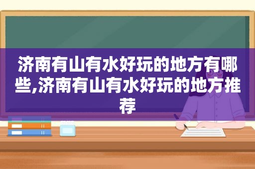 济南有山有水好玩的地方有哪些,济南有山有水好玩的地方推荐