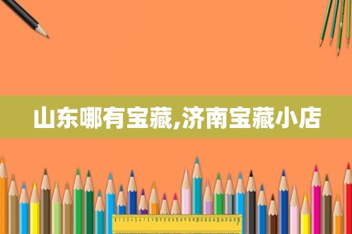 山东哪有宝藏,济南宝藏小店