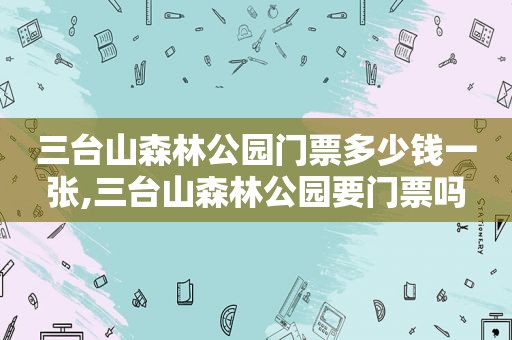 三台山森林公园门票多少钱一张,三台山森林公园要门票吗