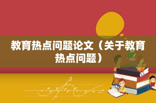 教育热点问题论文（关于教育热点问题）
