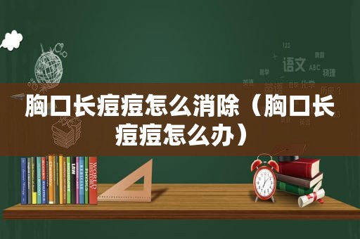 胸口长痘痘怎么消除（胸口长痘痘怎么办）