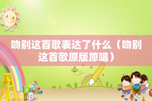 吻别这首歌表达了什么（吻别这首歌原版原唱）