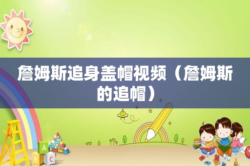 詹姆斯追身盖帽视频（詹姆斯的追帽）