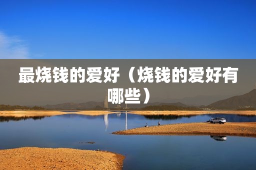 最烧钱的爱好（烧钱的爱好有哪些）