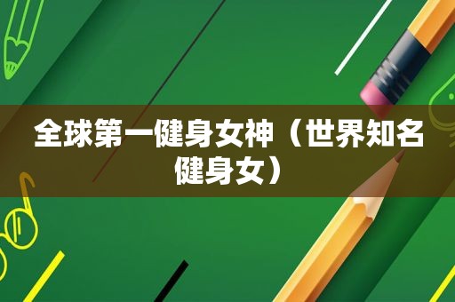 全球第一健身女神(世界知名健身女) 全球第一健身女神(世界知名健身女)
