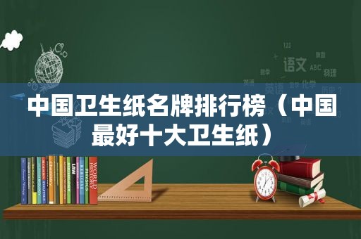 中国卫生纸名牌排行榜（中国最好十大卫生纸）