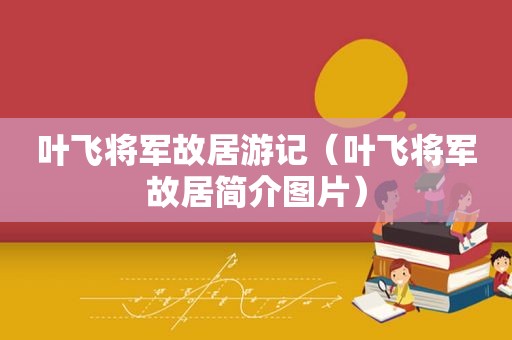 叶飞将军故居游记（叶飞将军故居简介图片）