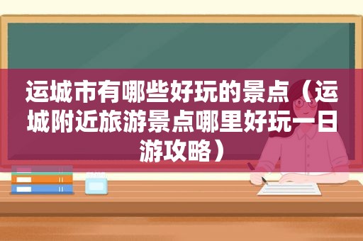 运城市有哪些好玩的景点（运城附近旅游景点哪里好玩一日游攻略）