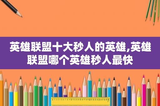 英雄联盟十大秒人的英雄,英雄联盟哪个英雄秒人最快