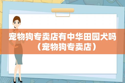 宠物狗专卖店有中华田园犬吗（宠物狗专卖店）