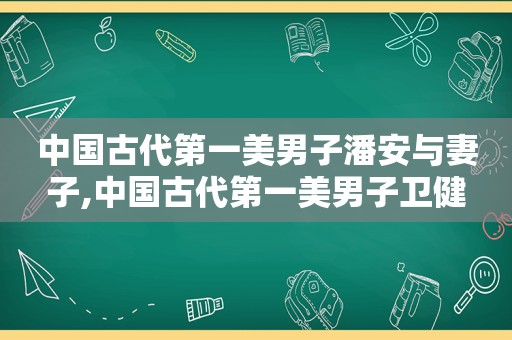 中国古代第一美男子潘安与妻子,中国古代第一美男子卫健