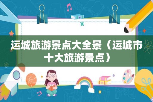 运城旅游景点大全景（运城市十大旅游景点）