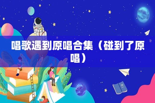 唱歌遇到原唱合集（碰到了原唱）