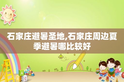 石家庄避暑圣地,石家庄周边夏季避暑哪比较好