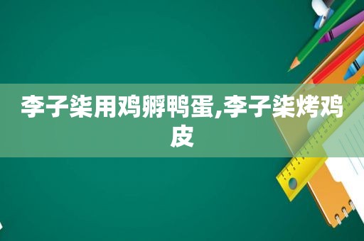 李子柒用鸡孵鸭蛋,李子柒烤鸡皮