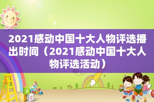 2021感动中国十大人物评选播出时间（2021感动中国十大人物评选活动）
