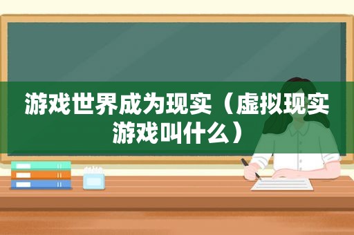 游戏世界成为现实（虚拟现实游戏叫什么）